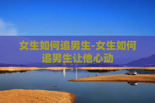 女生如何追男生-女生如何追男生让他心动