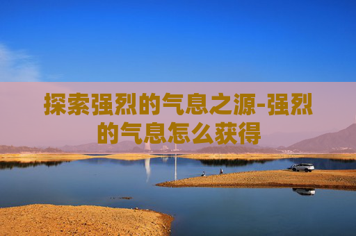 探索强烈的气息之源-强烈的气息怎么获得 探索强烈的气息之源-强烈的气息怎么获得