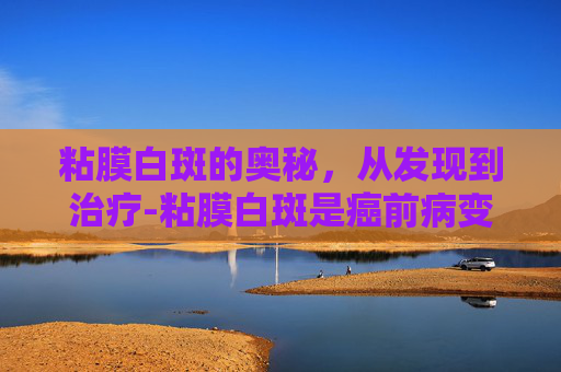 粘膜白斑的奥秘，从发现到治疗-粘膜白斑是癌前病变吗