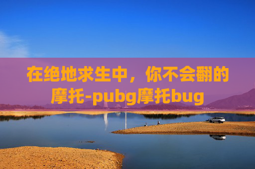 在绝地求生中，你不会翻的摩托-pubg摩托bug
