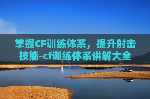 掌握CF训练体系，提升射击技能-cf训练体系讲解大全