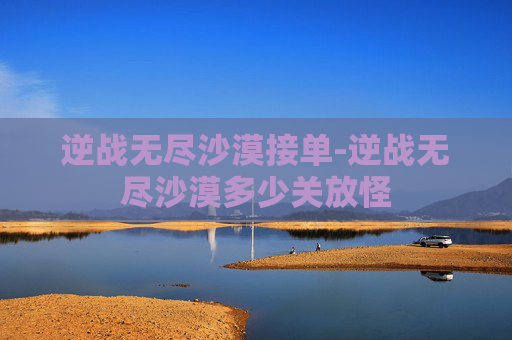 逆战无尽沙漠接单-逆战无尽沙漠多少关放怪