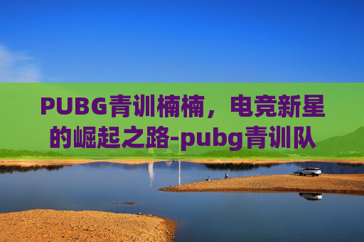 PUBG青训楠楠，电竞新星的崛起之路-pubg青训队