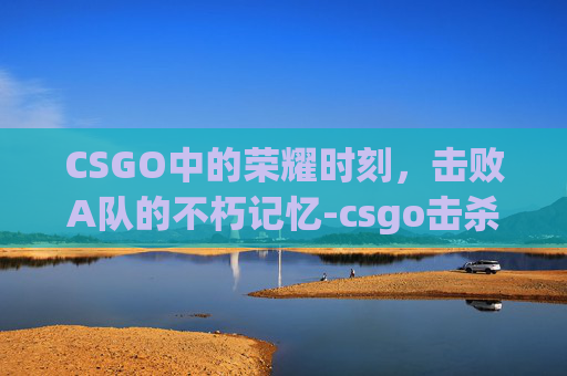 CSGO中的荣耀时刻，击败A队的不朽记忆-csgo击杀集锦