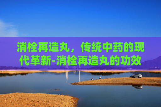 消栓再造丸，传统中药的现代革新-消栓再造丸的功效和作用