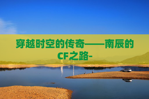 穿越时空的传奇——南辰的CF之路-