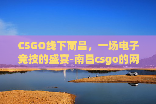 CSGO线下南昌，一场电子竞技的盛宴-南昌csgo的网吧
