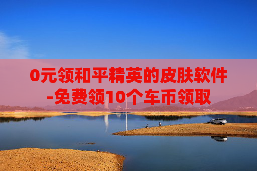 0元领和平精英的皮肤软件-免费领10个车币领取