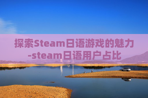 探索Steam日语游戏的魅力-steam日语用户占比