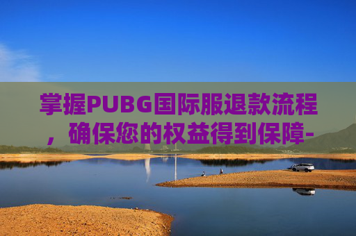 掌握PUBG国际服退款流程，确保您的权益得到保障-绝地求生国际服如何退款