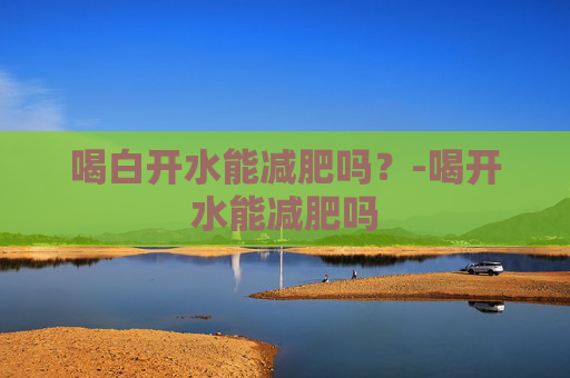 喝白开水能减肥吗？-喝开水能减肥吗