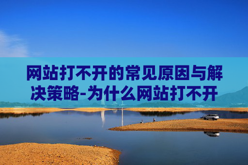 网站打不开的常见原因与解决策略-为什么网站打不开别人能打开