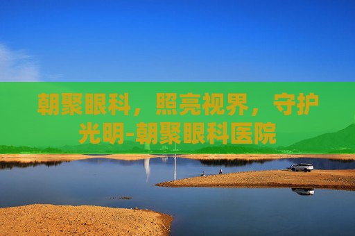 朝聚眼科，照亮视界，守护光明-朝聚眼科医院