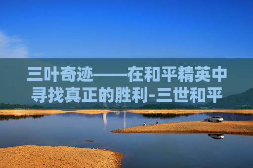三叶奇迹——在和平精英中寻找真正的胜利-三世和平精英