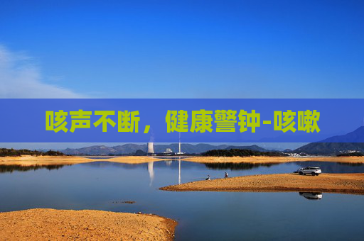 咳声不断，健康警钟-咳嗽