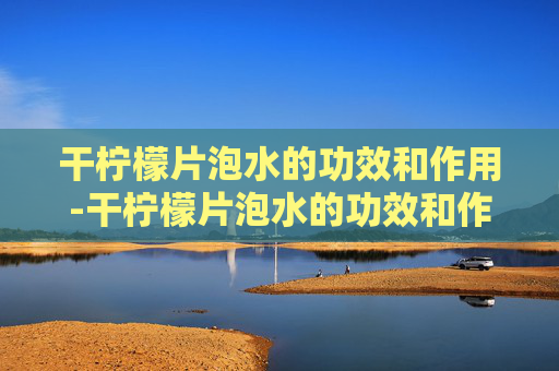 干柠檬片泡水的功效和作用-干柠檬片泡水的功效和作用中医
