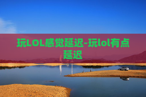 玩LOL感觉延迟-玩lol有点延迟