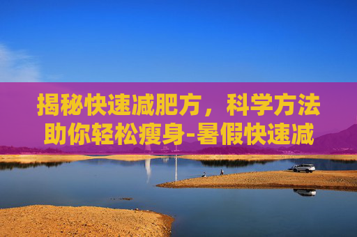 揭秘快速减肥方，科学方法助你轻松瘦身-暑假快速减肥方法