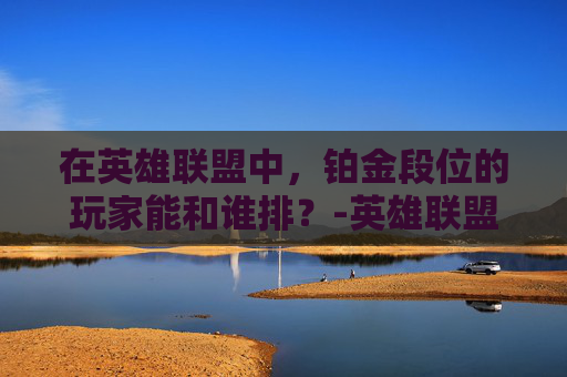 在英雄联盟中，铂金段位的玩家能和谁排？-英雄联盟铂金段位可以和什么段位打