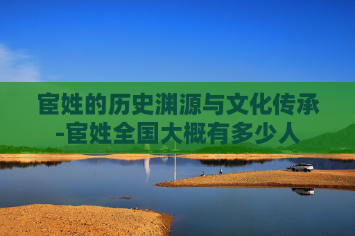 宦姓的历史渊源与文化传承-宦姓全国大概有多少人