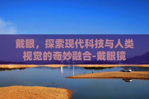 戴眼，探索现代科技与人类视觉的奇妙融合-戴眼镜