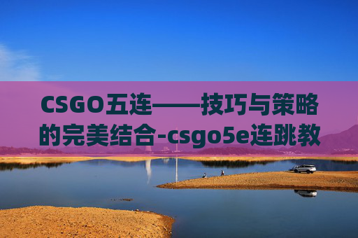 CSGO五连——技巧与策略的完美结合-csgo5e连跳教学