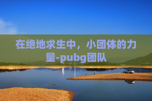 在绝地求生中，小团体的力量-pubg团队