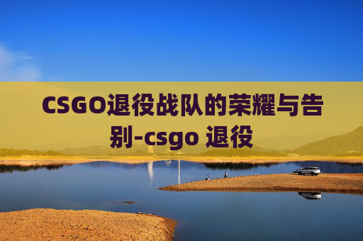 CSGO退役战队的荣耀与告别-csgo 退役