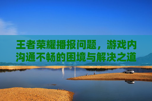 王者荣耀播报问题，游戏内沟通不畅的困境与解决之道-王者荣耀播报问题怎么解决