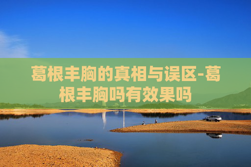 葛根丰胸的真相与误区-葛根丰胸吗有效果吗