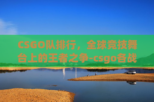 CSGO队排行，全球竞技舞台上的王者之争-csgo各战队排名