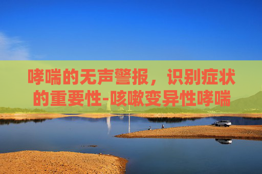 哮喘的无声警报，识别症状的重要性-咳嗽变异性哮喘有哪些症状
