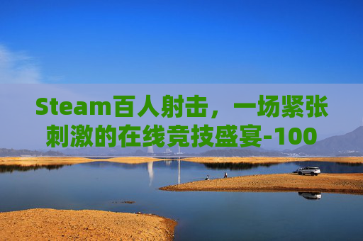 Steam百人射击，一场紧张刺激的在线竞技盛宴-100人射击游戏