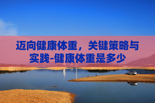 迈向健康体重，关键策略与实践-健康体重是多少