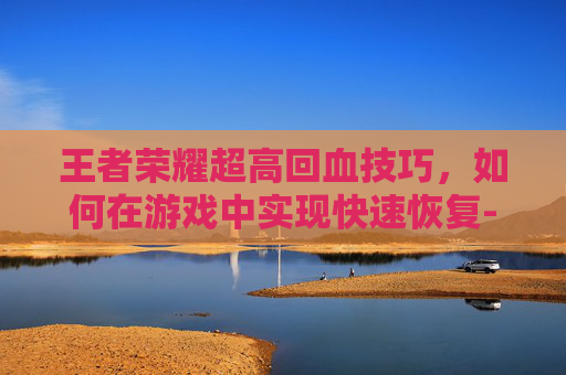 王者荣耀超高回血技巧，如何在游戏中实现快速恢复-王者荣耀超高回血怎么设置