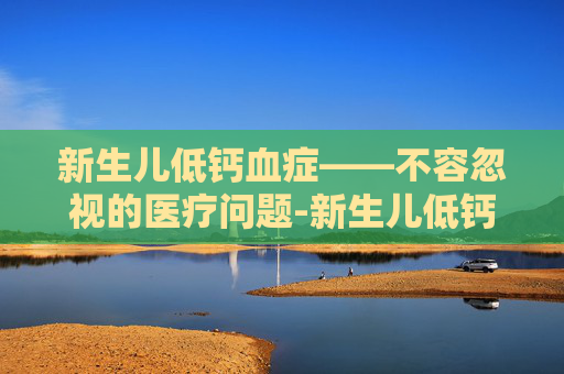 新生儿低钙血症——不容忽视的医疗问题-新生儿低钙血症诊断标准