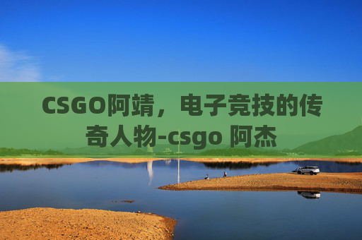 CSGO阿靖，电子竞技的传奇人物-csgo 阿杰