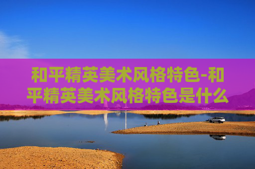 和平精英美术风格特色-和平精英美术风格特色是什么