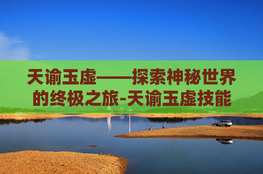 天谕玉虚——探索神秘世界的终极之旅-天谕玉虚技能