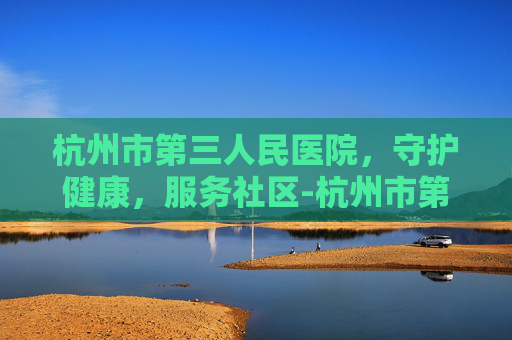 杭州市第三人民医院，守护健康，服务社区-杭州市第三人民医院皮肤科