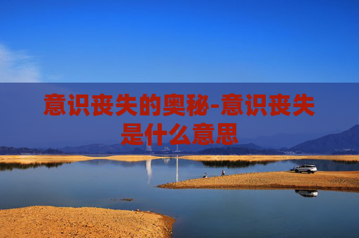 意识丧失的奥秘-意识丧失是什么意思