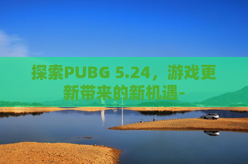 探索PUBG 5.24，游戏更新带来的新机遇-