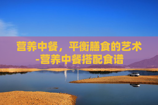营养中餐，平衡膳食的艺术-营养中餐搭配食谱