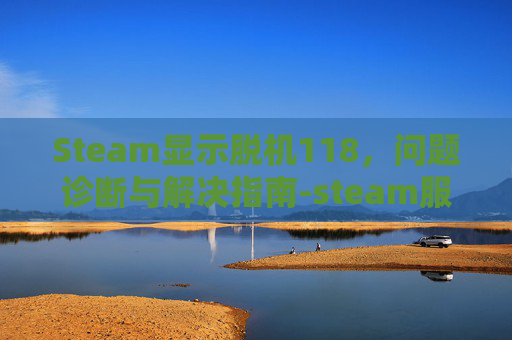 Steam显示脱机118，问题诊断与解决指南-steam服务器脱机118