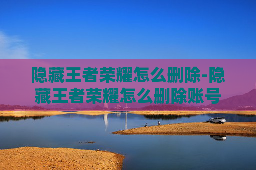 隐藏王者荣耀怎么删除-隐藏王者荣耀怎么删除账号