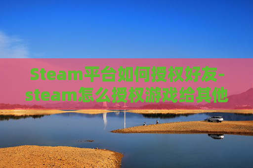 Steam平台如何授权好友-steam怎么授权游戏给其他用户