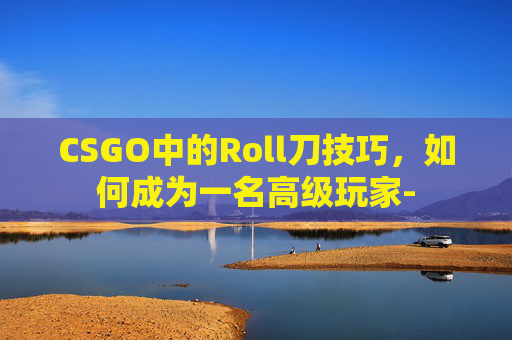 CSGO中的Roll刀技巧，如何成为一名高级玩家-
