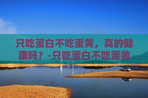 只吃蛋白不吃蛋黄，真的健康吗？-只吃蛋白不吃蛋黄的好处