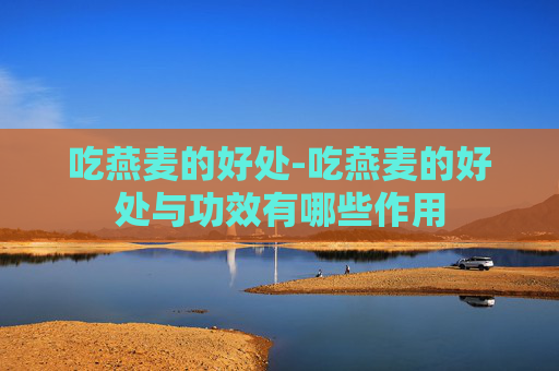 吃燕麦的好处-吃燕麦的好处与功效有哪些作用