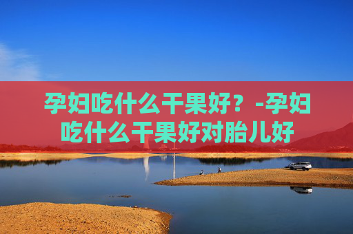 孕妇吃什么干果好？-孕妇吃什么干果好对胎儿好